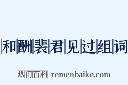 和酬裴君见过组词是什么意思的图片